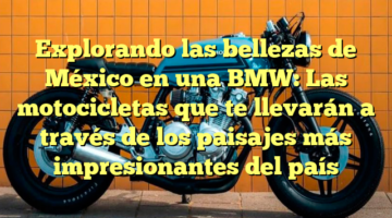 Explorando las bellezas de México en una BMW: Las motocicletas que te llevarán a través de los paisajes más impresionantes del país