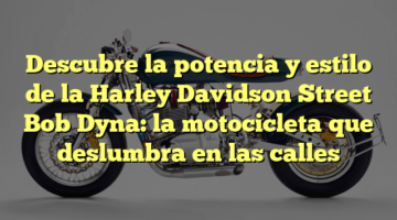 Descubre la potencia y estilo de la Harley Davidson Street Bob Dyna: la motocicleta que deslumbra en las calles