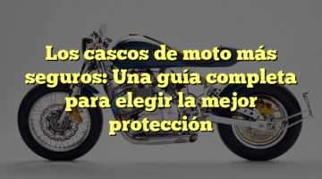 Los cascos de moto más seguros: Una guía completa para elegir la mejor protección