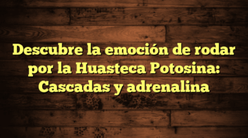 Descubre la emoción de rodar por la Huasteca Potosina: Cascadas y adrenalina