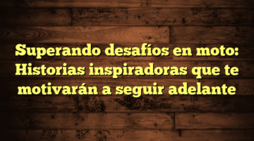 Superando desafíos en moto: Historias inspiradoras que te motivarán a seguir adelante